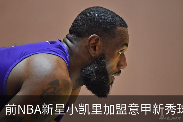 前NBA新星小凯里加盟意甲新秀球队，能否重振职业生涯？
