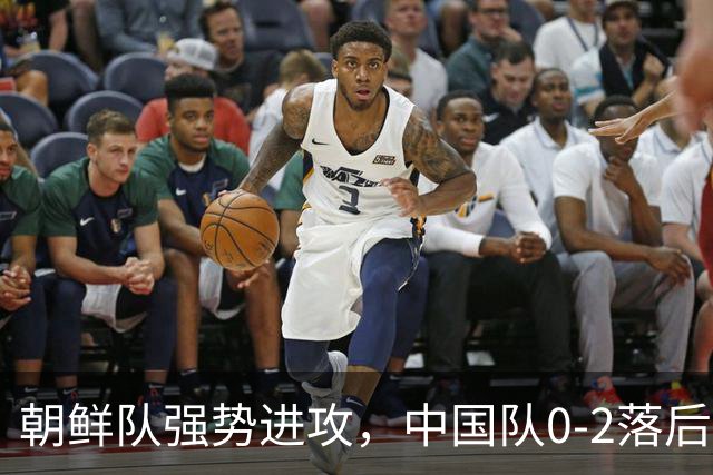 朝鲜队强势进攻，中国队0-2落后引关注