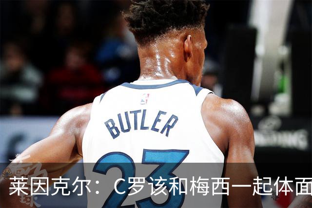 莱因克尔：C罗该和梅西一起体面告别