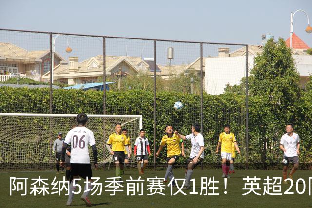 阿森纳5场季前赛仅1胜！英超20队热身赛全览